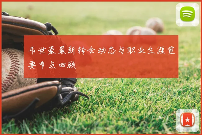韦世豪最新转会动态与职业生涯重要节点回顾