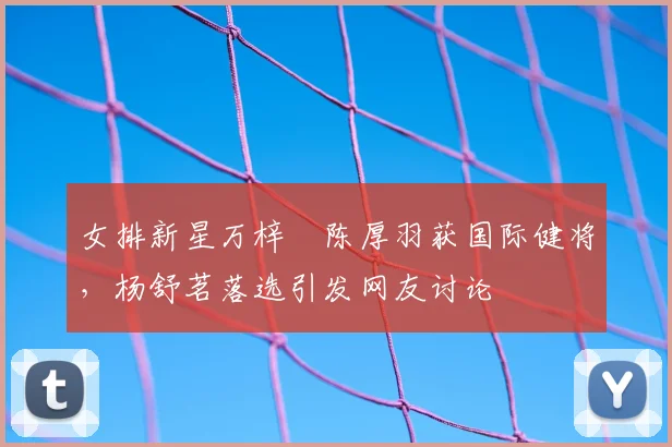 女排新星万梓玥陈厚羽获国际健将，杨舒茗落选引发网友讨论