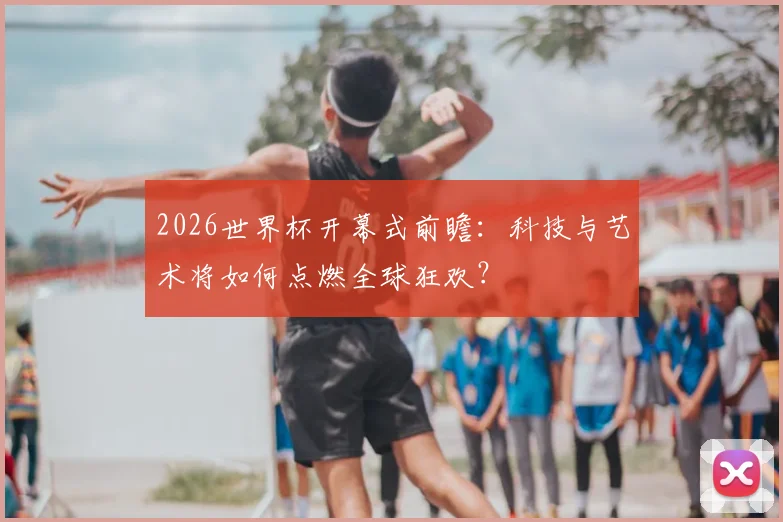 2026世界杯开幕式前瞻：科技与艺术将如何点燃全球狂欢？