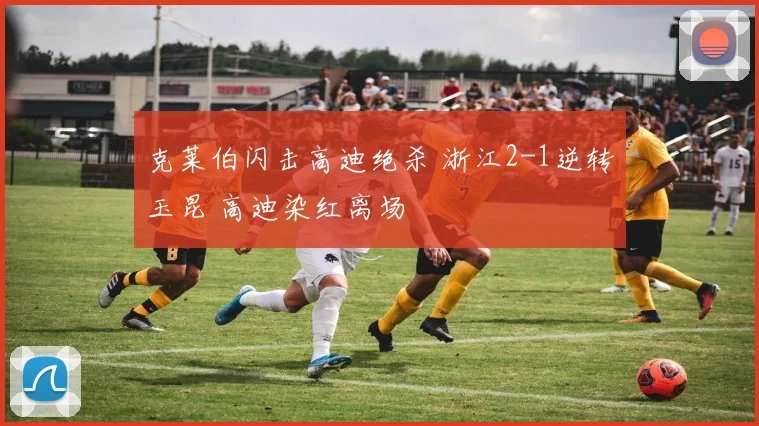 克莱伯闪击高迪绝杀 浙江2-1逆转玉昆 高迪染红离场