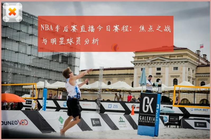 NBA季后赛直播今日赛程：焦点之战与明星球员分析