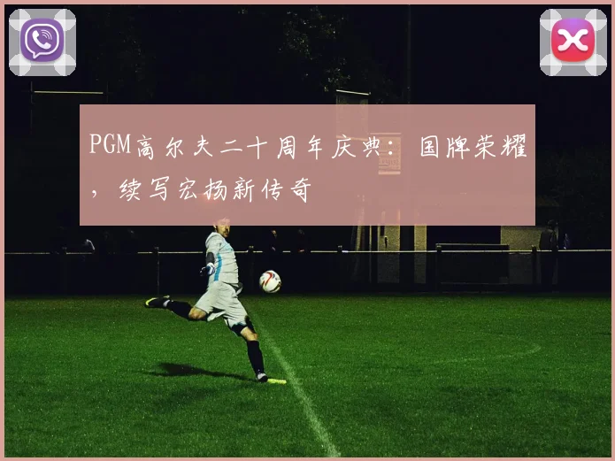 PGM高尔夫二十周年庆典:国牌荣耀,续写宏扬新传奇