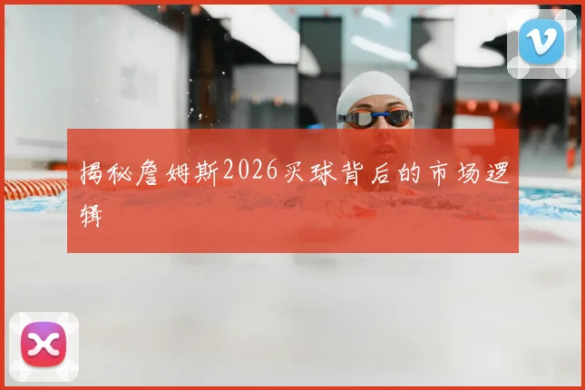 揭秘詹姆斯2026买球背后的市场逻辑