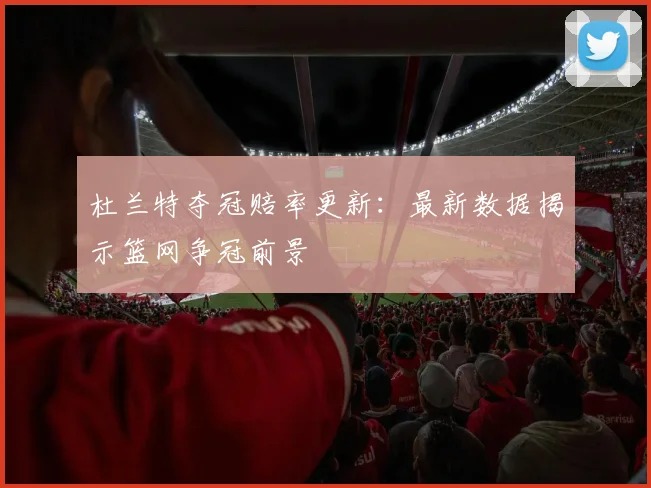 杜兰特夺冠赔率更新：最新数据揭示篮网争冠前景
