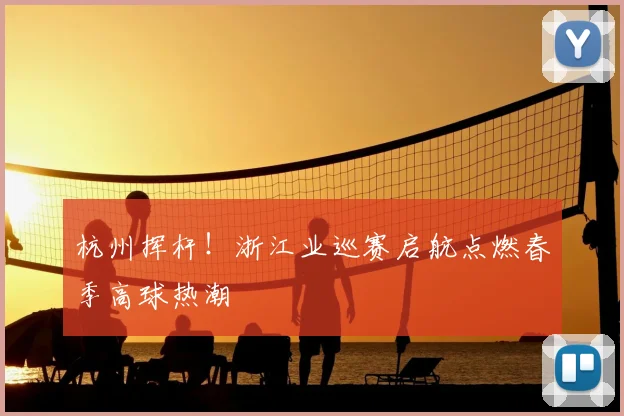 杭州挥杆!浙江业巡赛启航点燃春季高球热潮