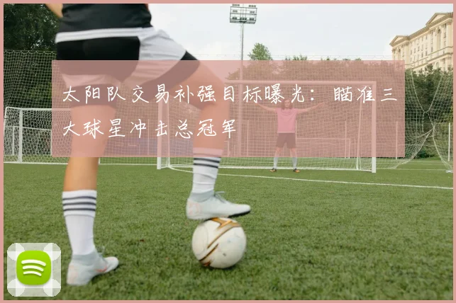太阳队交易补强目标曝光:瞄准三大球星冲击总冠军