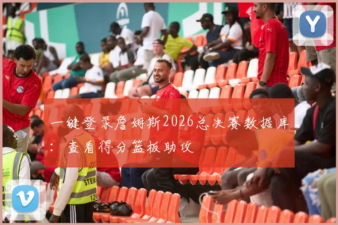 一键登录詹姆斯2026总决赛数据库：查看得分篮板助攻