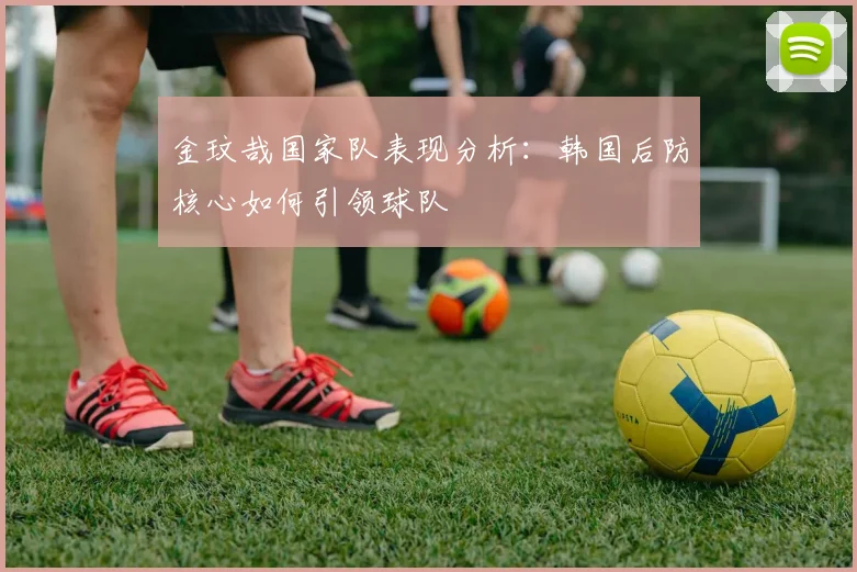 金玟哉国家队表现分析：韩国后防核心如何引领球队