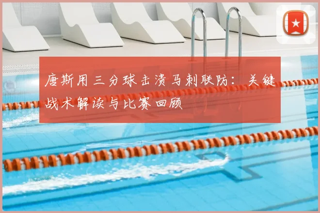 唐斯用三分球击溃马刺联防：关键战术解读与比赛回顾