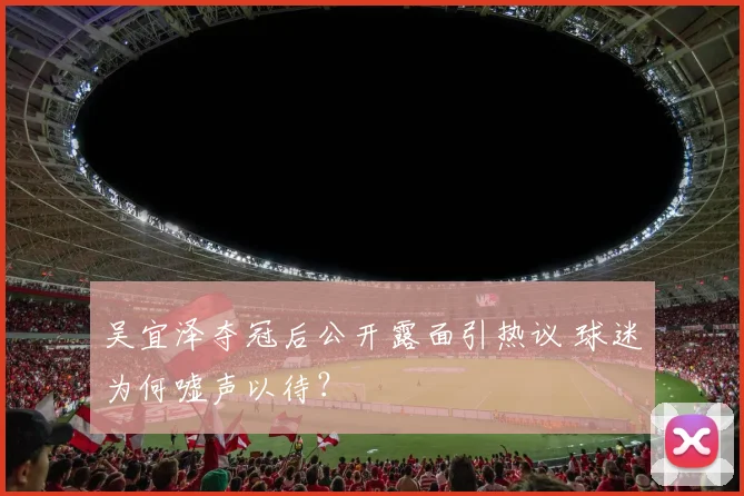 吴宜泽夺冠后公开露面引热议 球迷为何嘘声以待?