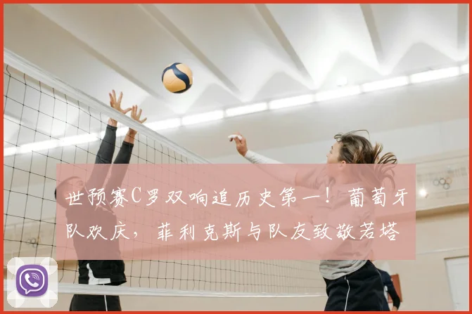 世预赛C罗双响追历史第一!葡萄牙队欢庆,菲利克斯与队友致敬若塔