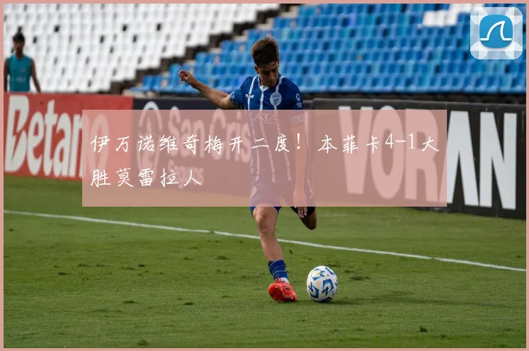 伊万诺维奇梅开二度！本菲卡4-1大胜莫雷拉人