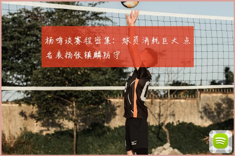 杨鸣谈赛程密集:球员消耗巨大 点名表扬张镇麟防守