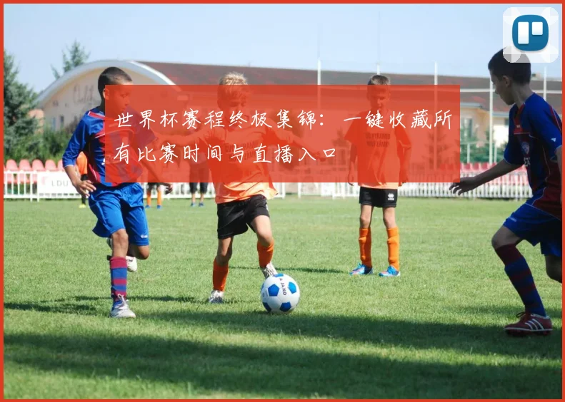 世界杯赛程终极集锦:一键收藏所有比赛时间与直播入口