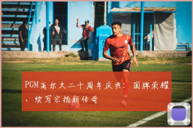 PGM高尔夫二十周年庆典：国牌荣耀，续写宏扬新传奇