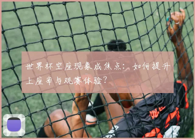 世界杯空座现象成焦点：如何提升上座率与观赛体验？