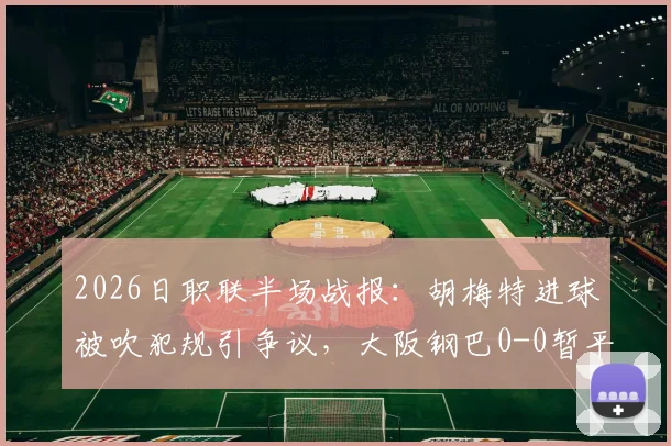 2026日职联半场战报：胡梅特进球被吹犯规引争议，大阪钢巴0-0暂平广岛三箭