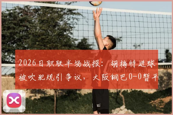 2026日职联半场战报：胡梅特进球被吹犯规引争议，大阪钢巴0-0暂平广岛三箭