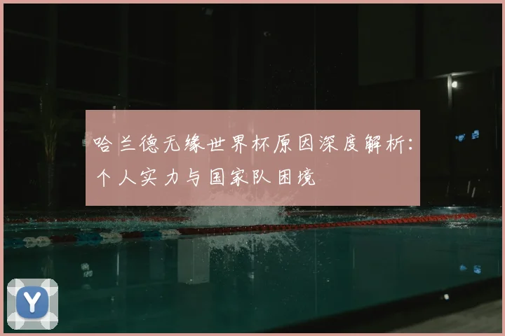 哈兰德无缘世界杯原因深度解析：个人实力与国家队困境