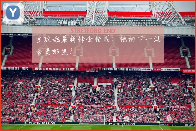 金玟哉最新转会传闻:他的下一站会是哪里?