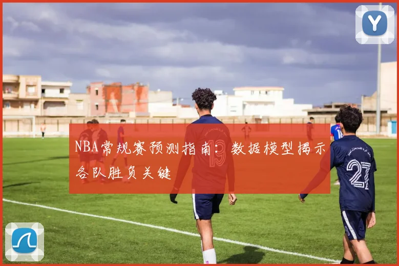 NBA常规赛预测指南：数据模型揭示各队胜负关键