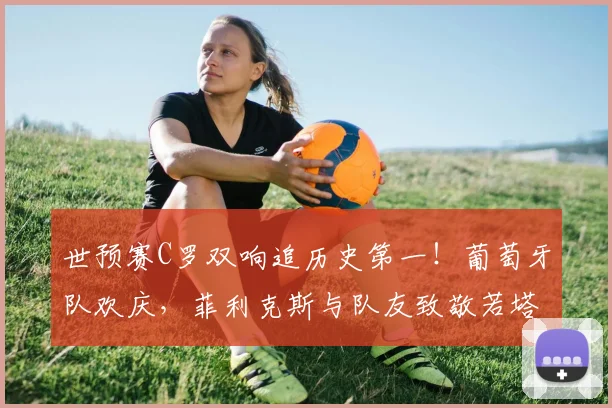 世预赛C罗双响追历史第一！葡萄牙队欢庆，菲利克斯与队友致敬若塔