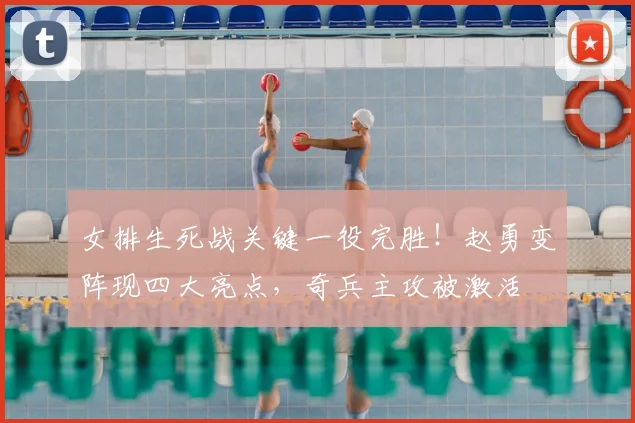 女排生死战关键一役完胜！赵勇变阵现四大亮点，奇兵主攻被激活