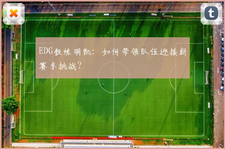 EDG教练明凯：如何带领队伍迎接新赛季挑战？