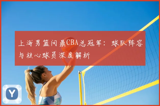 上海男篮问鼎CBA总冠军:球队阵容与核心球员深度解析
