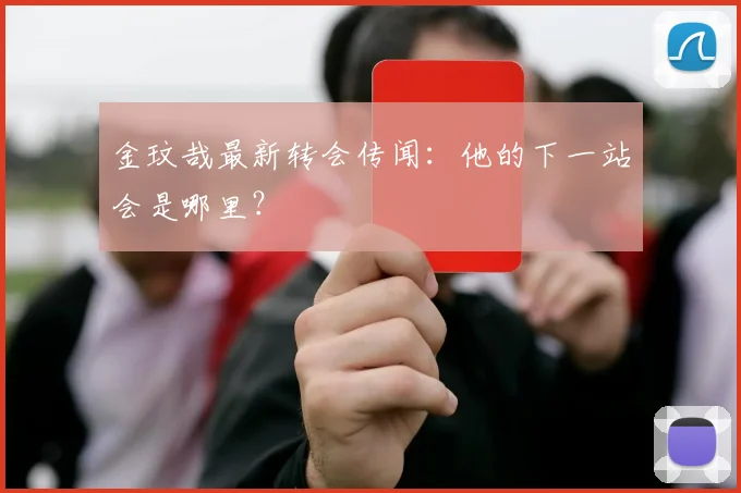 金玟哉最新转会传闻：他的下一站会是哪里？