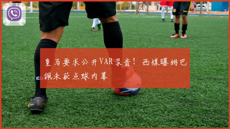 皇马要求公开VAR录音！西媒曝姆巴佩未获点球内幕