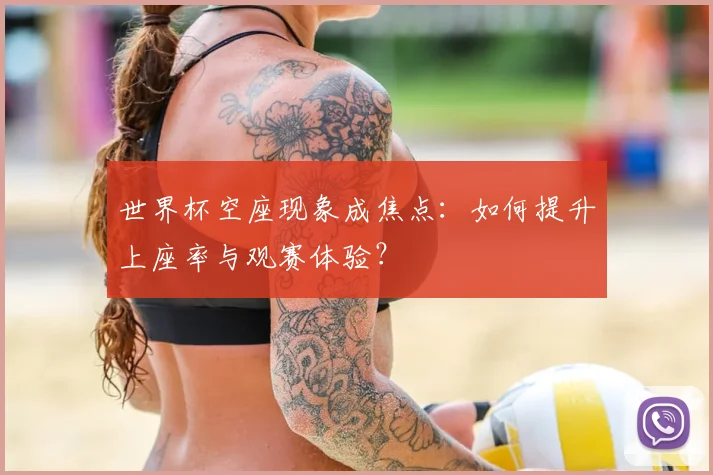世界杯空座现象成焦点：如何提升上座率与观赛体验？