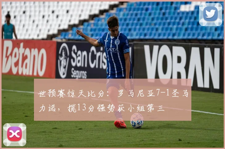 世预赛惊天比分：罗马尼亚7-1圣马力诺，揽13分强势获小组第三