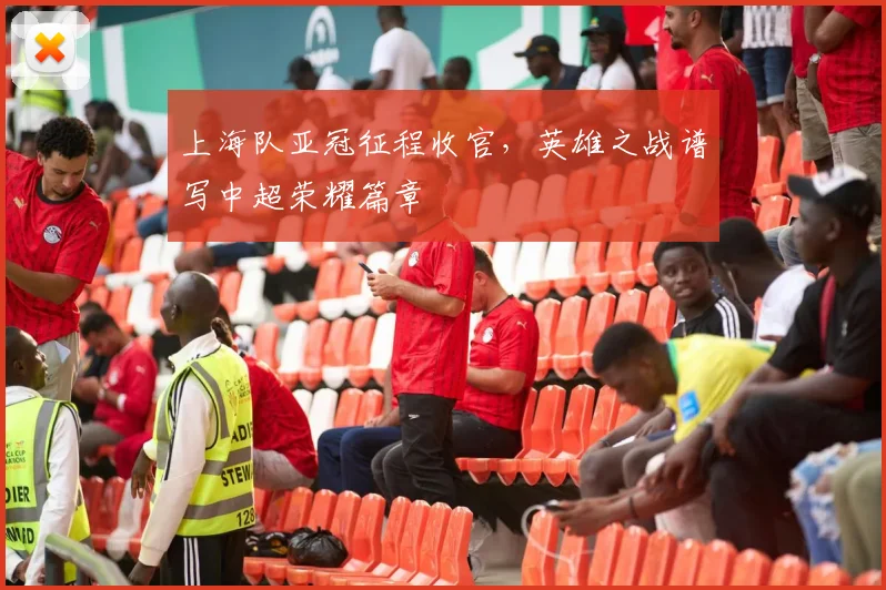 上海队亚冠征程收官，英雄之战谱写中超荣耀篇章